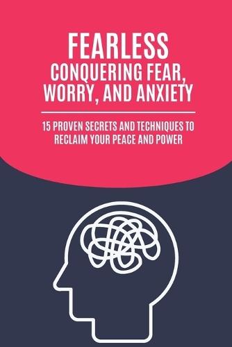 Fearless: Conquering Fear, Worry, and Anxiety: 15 Proven Secrets and Techniques to Reclaim Your Peace and Power