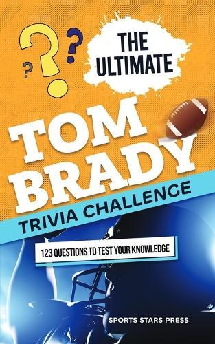 The Ultimate Tom Brady Trivia Challenge: 123 Trivia Questions about the GOAT