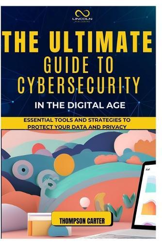 The Ultimate Guide to Cybersecurity in the Digital Age: Essential Tools and Strategies to Protect Your Data and Privacy