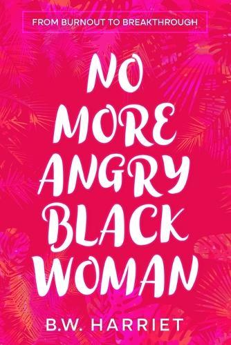 No More Angry Black Woman - From Burnout to Breakthrough: Build Emotional Resilience, Set Boundaries, and Succeed with Emotional Intelligence, Persuasion, and Body Language