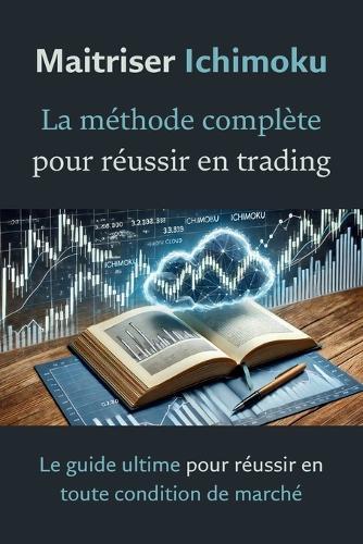 Maîtriser Ichimoku: La méthode complète pour réussir en trading: Le guide ultime pour réussir en toute condition de marché