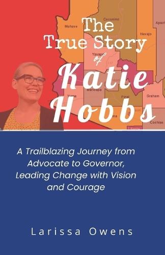 The True Story of Katie Hobbs: A Trailblazing Journey from Advocate to Governor, Leading Change with Vision and Courage