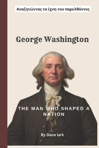 Washington: The Man Who Shaped a Nation: A Comprehensive Biography of George Washington's Leadership, Legacy, and Vision for America