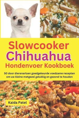 Slowcooker Chihuahua Hondenvoer Kookboek: 50 door dierenartsen goedgekeurde voedzame recepten om uw kleine metgezel gelukkig en gezond te houden