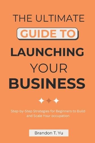 The Ultimate Guide to Launching Your Business: Step-by-Step Strategies for Beginners to Build and Scale Your occupation