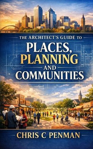 The Architects guide to Places, Planning and Communities: Blueprint Mastery: Navigate Planning, Shape Communities, Build Legacy