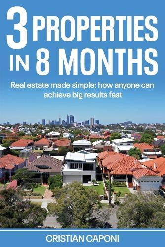 3 properties in 8 months: Real estate made simple: How anyone can achieve big results fast
