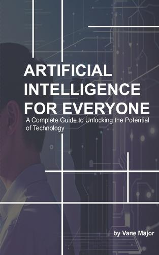 AI: ARTIFICIAL INTELLIGENCE: A Complete Guide to Unlocking the Potential of Technology