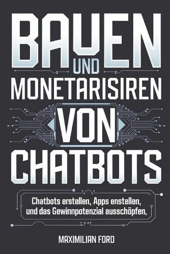 Bauen und Monetarisieren von Chatbots: Chatbots erstellen, Apps entwickeln und das Gewinnpotenzial ausschöpfen
