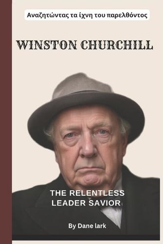 Winston Churchill: The Relentless Leader: Resilience, Vision, and Legacy in Times of Crisis and Triumph