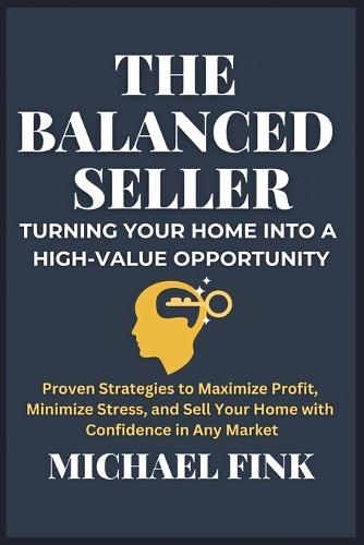 The Balanced Seller: Turning Your Home Into a High-Value Opportunity: Proven Strategies to Maximize Profit, Minimize Stress, and Sell Your Home with Confidence in Any Market