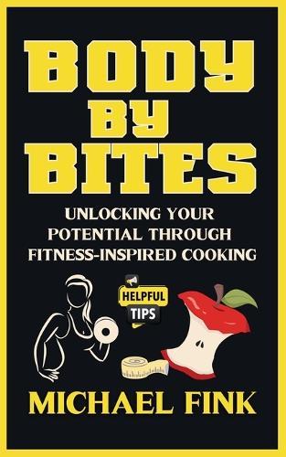 Body by Bites: Unlocking Your Potential Through Fitness-Inspired Cooking: Transformative Recipes and Fitness Plans for Every Goal