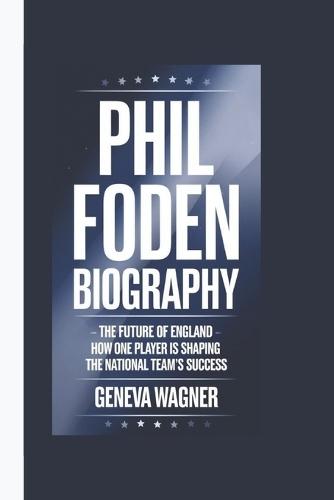 Phil Foden Biography: The Future of England - How One Player is Shaping the National Team's Success