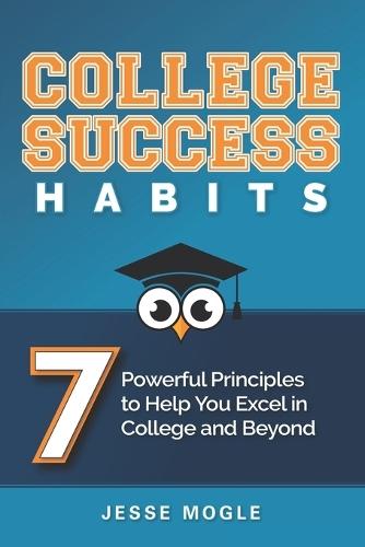 College Success Habits: 7 Powerful Principles to Help You Excel in College and Beyond