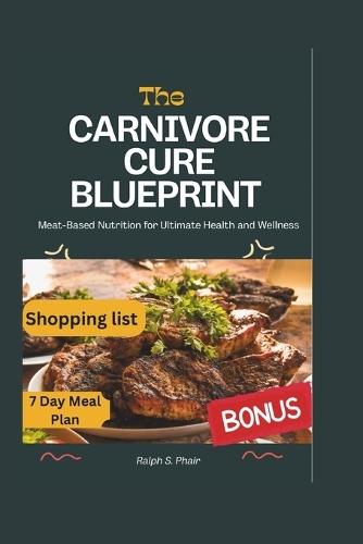 The Carnivore Cure Blueprint: A Meat-Based Solution to Ultimate Health and Wellness