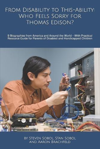 From Disability to This-Ability: Who Feels Sorry for Thomas Edison?: 9 Biographies from America and Around the World - With Practical Resource Guide for Parents of Disabled and Handicapped Children