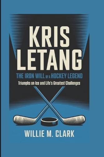 Kris Letang: The Iron Will of a Hockey Legend: Triumphs on Ice and Life's Greatest Challenges