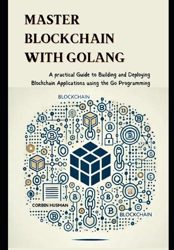 Master Blockchain with Golang: A practical Guide to Building and Deploying Blockchain Applications using the Go Programming