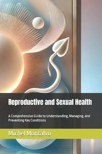 Reproductive and Sexual Health: A Comprehensive Guide to Understanding, Managing, and Preventing Key Conditions