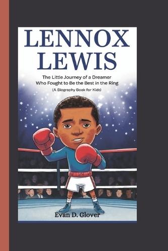 Lennox Lewis: The Little Journey of a Dreamer Who Fought to Be the Best in the Ring (A Biography Book For Kids)