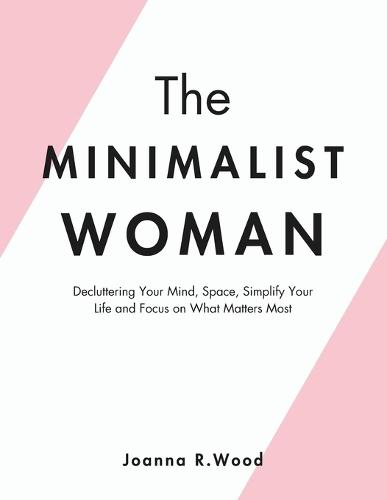 The Minimalist Woman: Decluttering Your Mind, Space, Simplify Your Life, and Focus on What Matters Most.