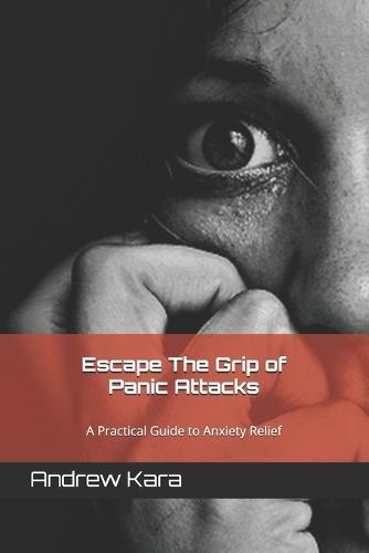 Escape The Grip of Panic Attacks: A Practical Guide to Anxiety Relief