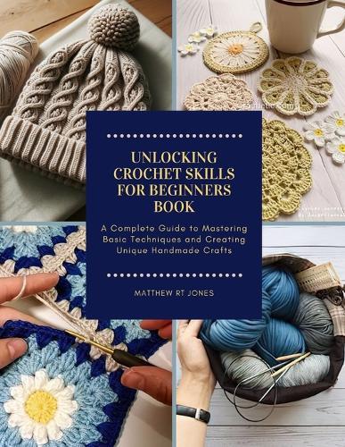 Unlocking Crochet Skills for Beginners Book: A Complete Guide to Mastering Basic Techniques and Creating Unique Handmade Crafts