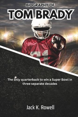 Biography of Tom Brady: The only quarterback to win a Super Bowl in three separate decades
