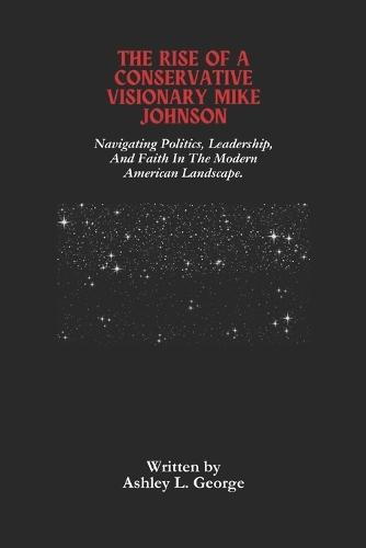The Rise Of A Conservative Visionary Mike Johnson: Navigating Politics, Leadership, And Faith In The Modern American Landscape.
