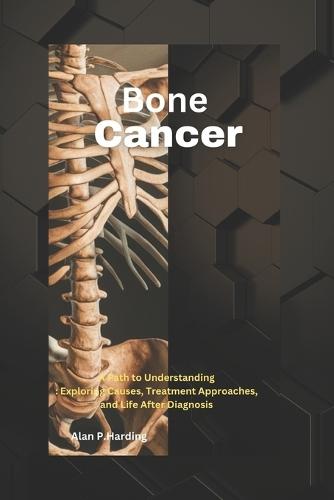 Bone Cancer: A Path to Understanding: Exploring Causes, Treatment Approaches, and Life After Diagnosis