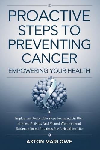 Proactive Steps To Preventing Cancer: Empowering Your Health Implement actionable steps focusing on diet, physical activity, and mental wellness and evidence-based practices for a healthier life
