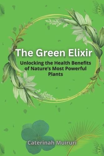 The Green Elixir: Unlocking the Health Benefits of Nature's Most Powerful Plants