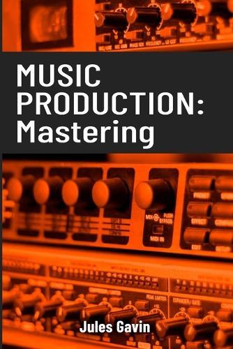 Music Production: Mastering: All you need to know to become a mastering professional