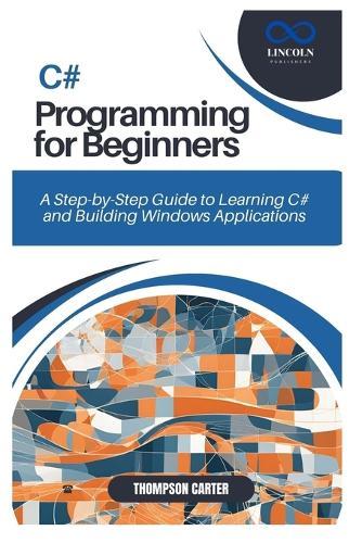 C# Programming for Beginners: A Step-by-Step Guide to Learning C# and Building Windows Applications
