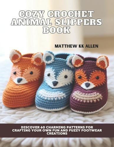Cozy Crochet Animal Slippers Book: Discover 60 Charming Patterns for Crafting Your Own Fun and Fuzzy Footwear Creations