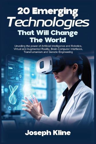 20 Emerging Technologies That Will Change the World: Unveiling the power of Artificial Intelligence and Robotics, Virtual and Augmented Reality, Brain-Computer Interfaces, Transhumanism and Genetic Engineering