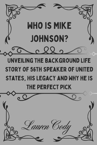 Who is Mike Johnson?: Unveiling the Background Life Story of 56th Speaker of United States, His Legacy and Why he is the Perfect Pick