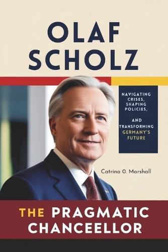 Olaf Scholz the Pragmatic Chancellor: Navigating Crises, Shaping Policies, and Transforming Germany's Future