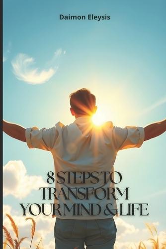 8 Steps to Transform Your Mind & Life: A Practical Guide to Unlocking Your True Potential
