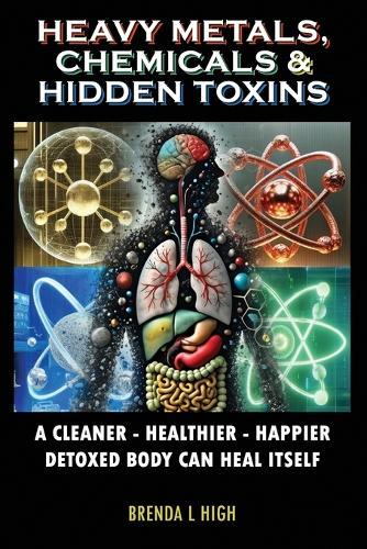 Heavy Metals, Chemicals & Hidden Toxins: A Cleaner - Healthier - Happier Detoxed Body Can Heal Itself
