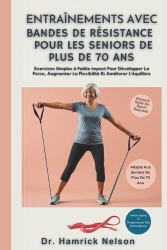 Entraînements Avec Bandes De Résistance Pour Les Seniors De Plus De 70 Ans: Exercices Simples à Faible impact Pour Développer La Force, Augmenter La Flexibilité Et Améliorer L'équilibre
