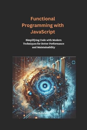 Functional Programming with JavaScript: Simplifying Code with Modern Techniques for Better Performance and Maintainability