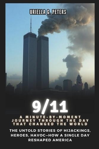 9/11: A Minute-by-Moment Journey Through the Day That Changed the World: The Untold Stories of Hijackings, Heroes, Havoc-How a Single Day Reshaped America