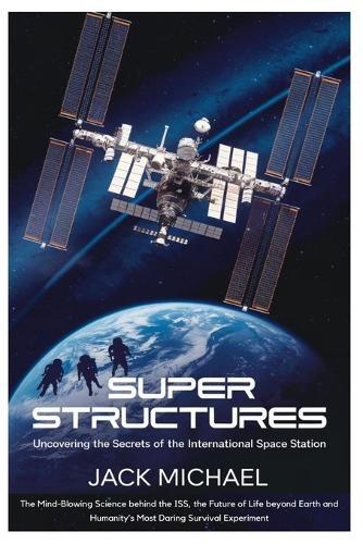 Super Structures: Uncovering the Secrets of the International Space Station: The Mind-Blowing Science behind the ISS, the Future of Life beyond Earth and Humanity's Most Daring Survival Experiment