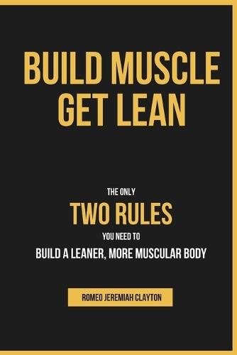 Build Muscle Get Lean: The Only Two Rules You Need to Build a Leaner, More Muscular Body