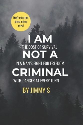 I Am Not a Criminal: THE COST OF SURVIVAL IN A MAN's FIGHT FOR FREEDOM WITH DANGER AT EVERY TURN