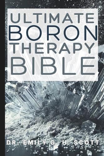 Ultimate Boron Therapy Bible: An Essential A-Z Guide to Its Benefits and Uses