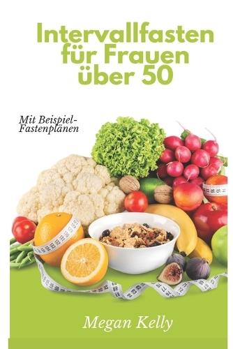 Intermittierendes Fasten für Frauen über 50: Der ultimative Leitfaden für Gewichtsverlust, Energieschub und hormonelle Harmonie für Frauen im mittleren Lebensalter und darüber hinaus