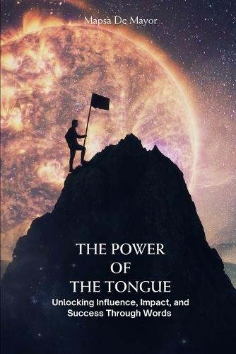 The Power of the Tongue Unlocking Influence, Impact, and Success Through Words: Unlocking Influence, Impact, and Success Through Words
