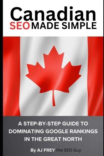Canadian SEO Made Simple: A Step-by-Step Guide to Dominating Google Rankings in the Great North